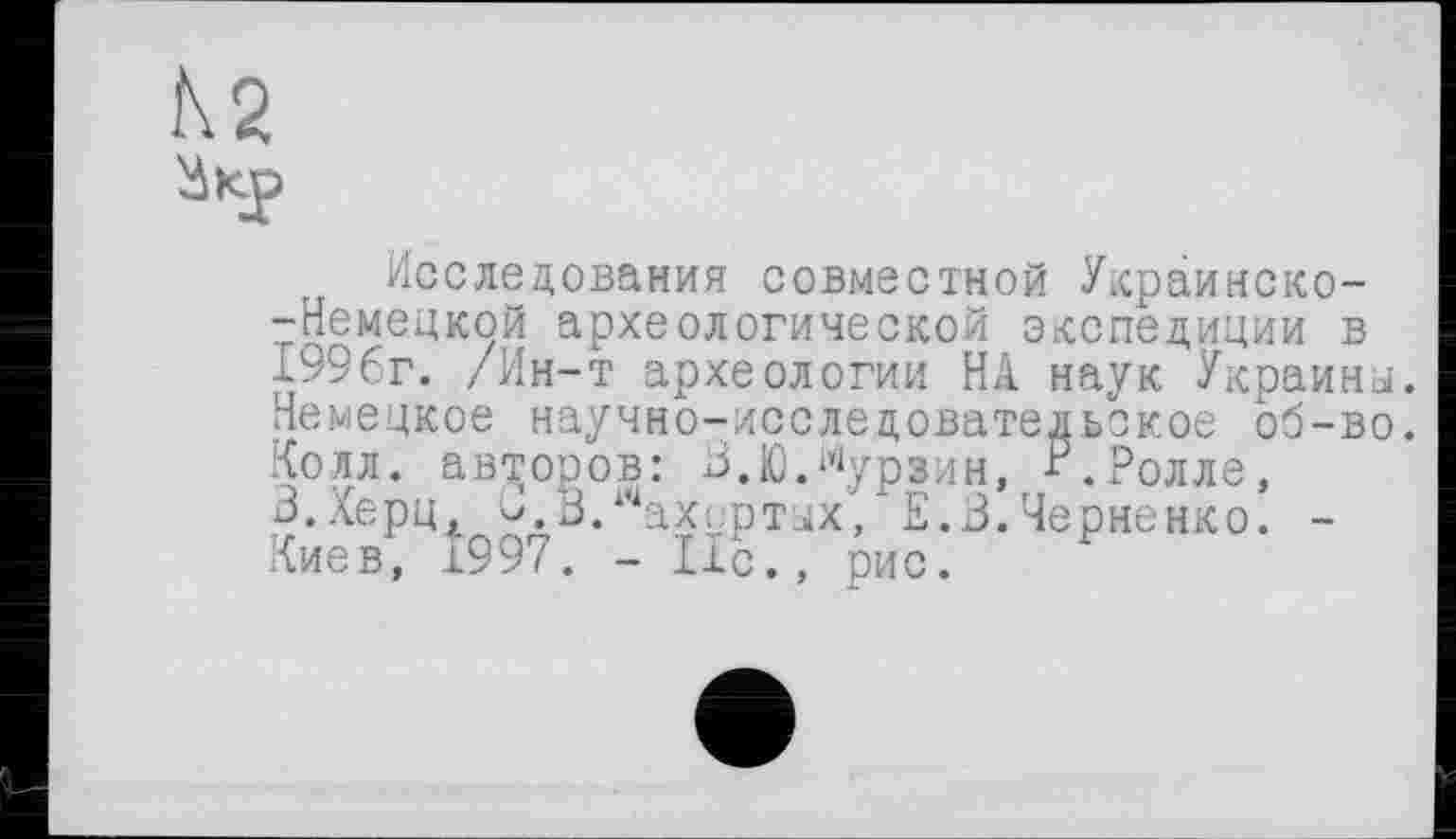 ﻿Исследования совместной Украинско--Немецкой археологической экспедиции в 1996г. /Ин-т археологии НА наук Украины. Немецкое научно-исследовательское об-во. Колл, авторов: В.ЮЛурзин Р.Ролле, В.Херц, В.В. ахортых, Е.В. Черненко. -Киев, ±997. - lie., рис.